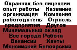 Охранник без лицензии опыт работы › Название организации ­ Компания-работодатель › Отрасль предприятия ­ Другое › Минимальный оклад ­ 1 - Все города Работа » Вакансии   . Ханты-Мансийский,Белоярский г.